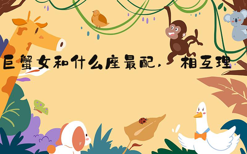 巨蟹女和什么座最配  相互理解 